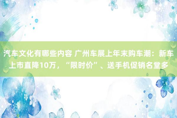 汽车文化有哪些内容 广州车展上年末购车潮：新车上市直降10万，“限时价”、送手机促销名堂多