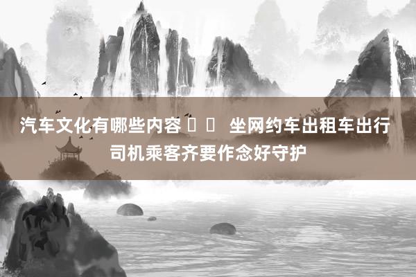 汽车文化有哪些内容 		 坐网约车出租车出行 司机乘客齐要作念好守护