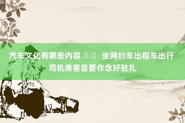 汽车文化有哪些内容 		 坐网约车出租车出行 司机乘客皆要作念好驻扎