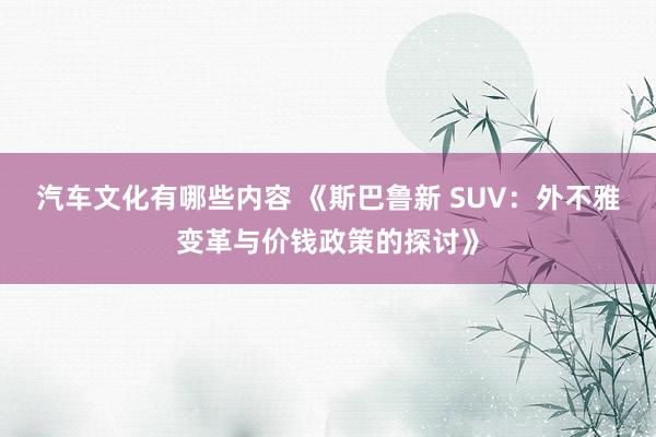 汽车文化有哪些内容 《斯巴鲁新 SUV：外不雅变革与价钱政策的探讨》