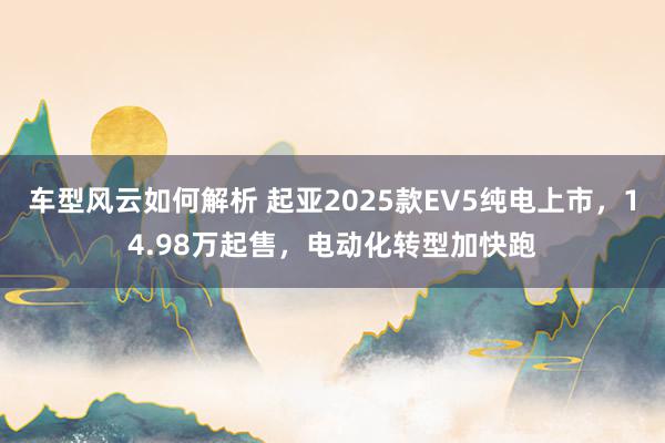 车型风云如何解析 起亚2025款EV5纯电上市，14.98万起售，电动化转型加快跑