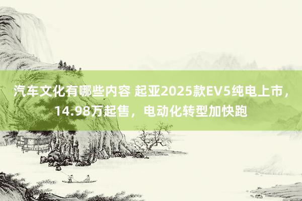 汽车文化有哪些内容 起亚2025款EV5纯电上市，14.98万起售，电动化转型加快跑