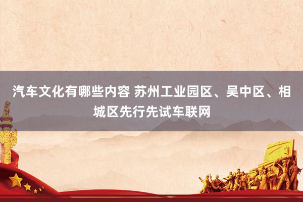 汽车文化有哪些内容 苏州工业园区、吴中区、相城区先行先试车联网