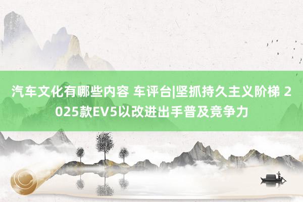 汽车文化有哪些内容 车评台|坚抓持久主义阶梯 2025款EV5以改进出手普及竞争力