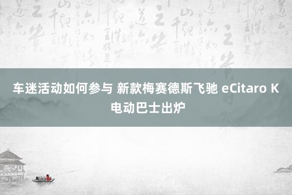 车迷活动如何参与 新款梅赛德斯飞驰 eCitaro K 电动巴士出炉