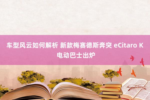 车型风云如何解析 新款梅赛德斯奔突 eCitaro K 电动巴士出炉