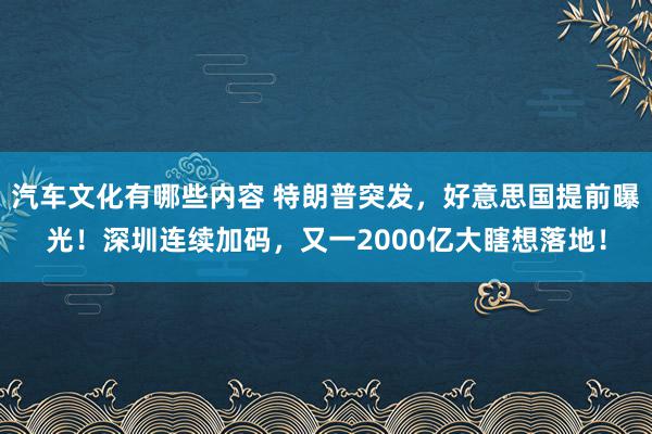 汽车文化有哪些内容 特朗普突发，好意思国提前曝光！深圳连续加码，又一2000亿大瞎想落地！