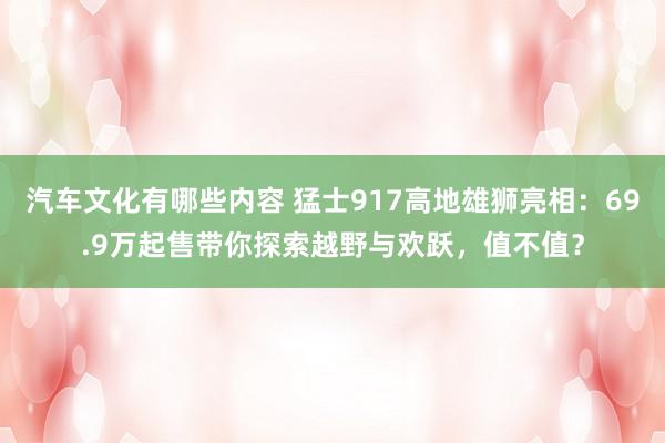 汽车文化有哪些内容 猛士917高地雄狮亮相：69.9万起售带你探索越野与欢跃，值不值？