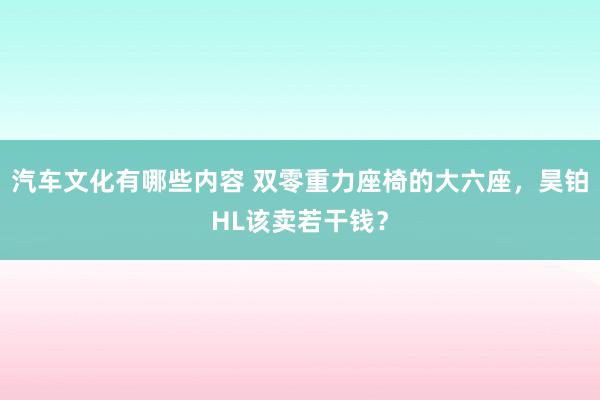 汽车文化有哪些内容 双零重力座椅的大六座，昊铂HL该卖若干钱？