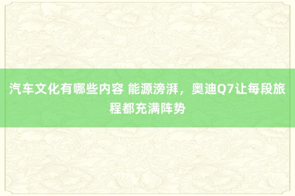 汽车文化有哪些内容 能源滂湃，奥迪Q7让每段旅程都充满阵势