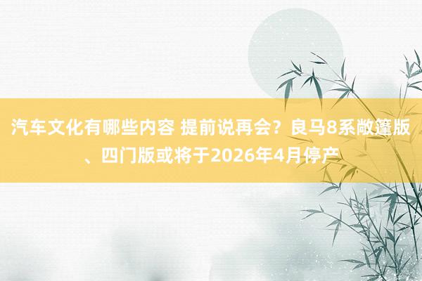 汽车文化有哪些内容 提前说再会？良马8系敞篷版、四门版或将于2026年4月停产