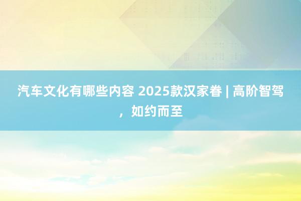 汽车文化有哪些内容 2025款汉家眷 | 高阶智驾，如约而至