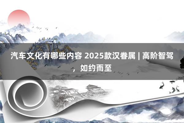 汽车文化有哪些内容 2025款汉眷属 | 高阶智驾，如约而至