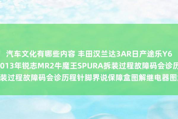 汽车文化有哪些内容 丰田汉兰达3AR日产途乐Y60维修手册电路图贵寓2013年锐志MR2牛魔王SPURA拆装过程故障码会诊历程针脚界说保障盒图解继电器图解线束走