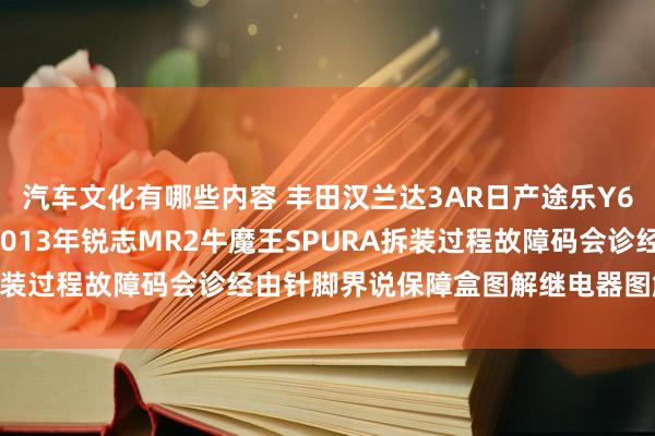 汽车文化有哪些内容 丰田汉兰达3AR日产途乐Y60维修手册电路图贵寓2013年锐志MR2牛魔王SPURA拆装过程故障码会诊经由针脚界说保障盒图解继电器图解线束走