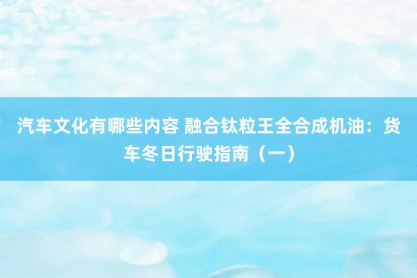 汽车文化有哪些内容 融合钛粒王全合成机油：货车冬日行驶指南（一）