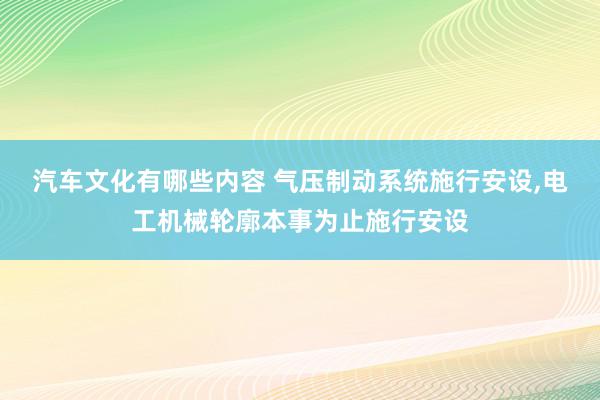 汽车文化有哪些内容 气压制动系统施行安设,电工机械轮廓本事为止施行安设