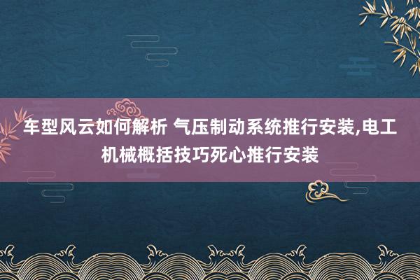 车型风云如何解析 气压制动系统推行安装,电工机械概括技巧死心推行安装