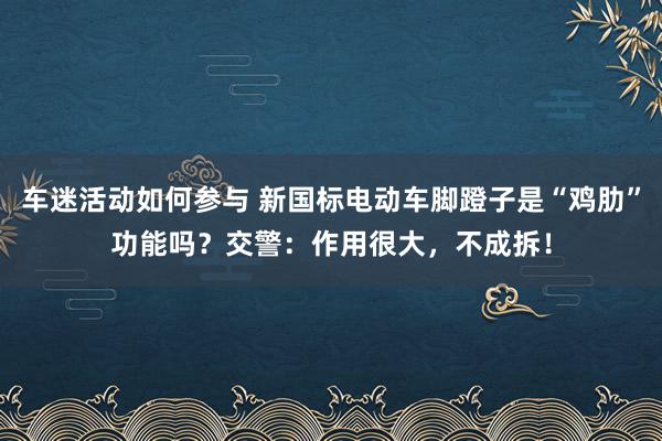 车迷活动如何参与 新国标电动车脚蹬子是“鸡肋”功能吗？交警：作用很大，不成拆！