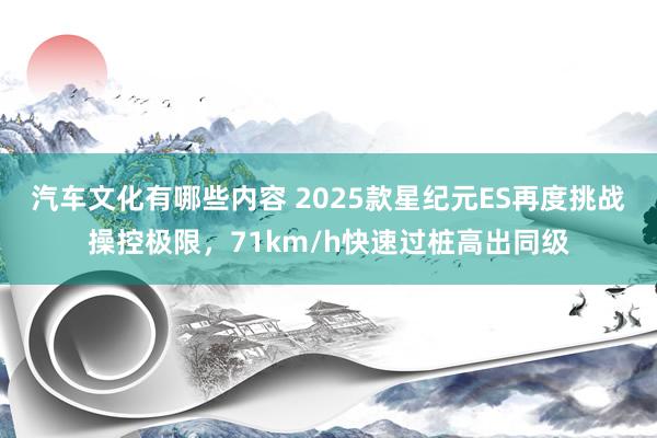 汽车文化有哪些内容 2025款星纪元ES再度挑战操控极限，71km/h快速过桩高出同级