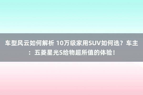 车型风云如何解析 10万级家用SUV如何选？车主：五菱星光S给物超所值的体验！