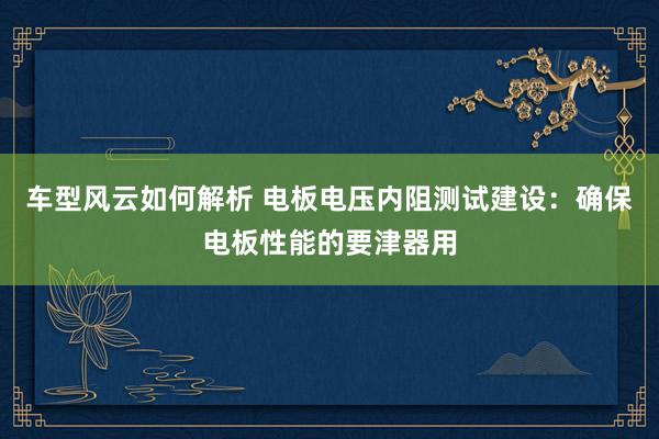 车型风云如何解析 电板电压内阻测试建设：确保电板性能的要津器用