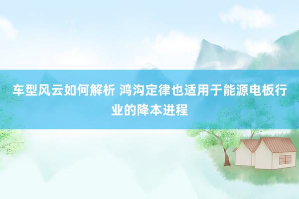 车型风云如何解析 鸿沟定律也适用于能源电板行业的降本进程