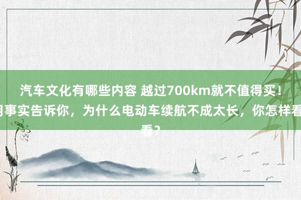 汽车文化有哪些内容 越过700km就不值得买！用事实告诉你，为什么电动车续航不成太长，你怎样看？