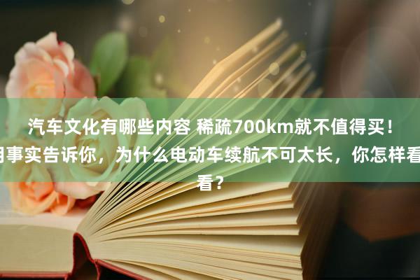 汽车文化有哪些内容 稀疏700km就不值得买！用事实告诉你，为什么电动车续航不可太长，你怎样看？