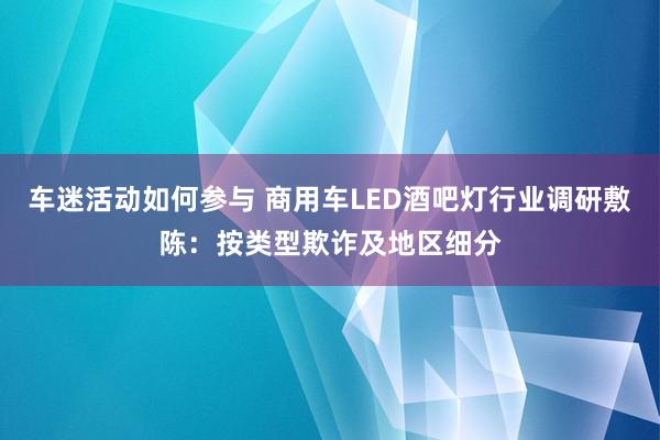 车迷活动如何参与 商用车LED酒吧灯行业调研敷陈：按类型欺诈及地区细分