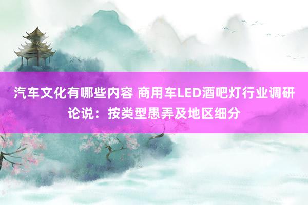 汽车文化有哪些内容 商用车LED酒吧灯行业调研论说：按类型愚弄及地区细分