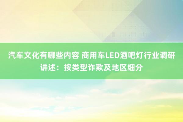 汽车文化有哪些内容 商用车LED酒吧灯行业调研讲述：按类型诈欺及地区细分