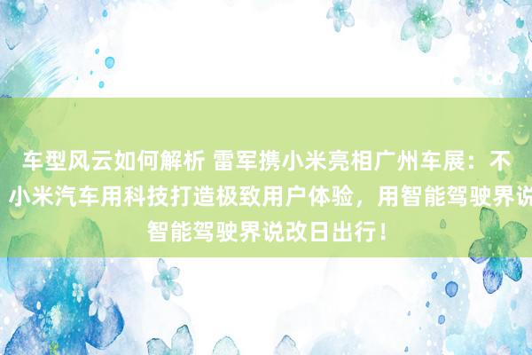 车型风云如何解析 雷军携小米亮相广州车展：不啻于速率！小米汽车用科技打造极致用户体验，用智能驾驶界说改日出行！