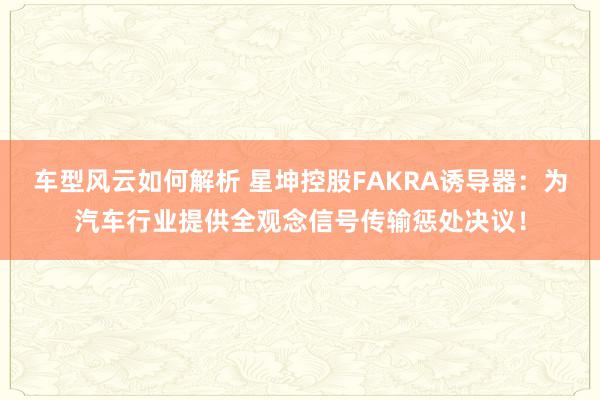 车型风云如何解析 星坤控股FAKRA诱导器：为汽车行业提供全观念信号传输惩处决议！