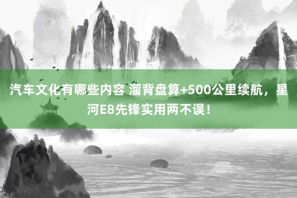 汽车文化有哪些内容 溜背盘算+500公里续航，星河E8先锋实用两不误！