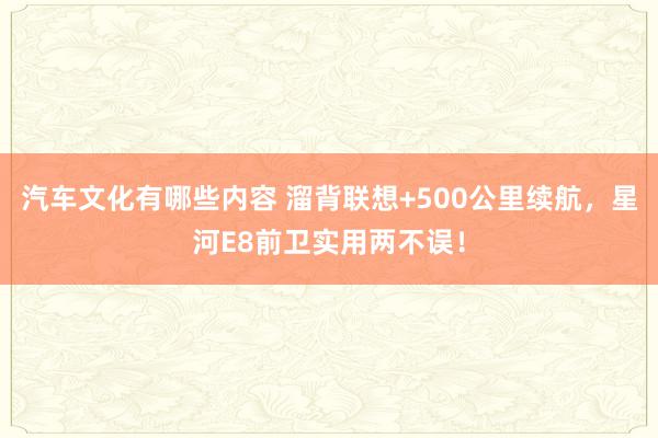 汽车文化有哪些内容 溜背联想+500公里续航，星河E8前卫实用两不误！