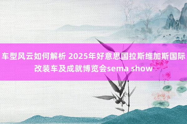 车型风云如何解析 2025年好意思国拉斯维加斯国际改装车及成就博览会sema show