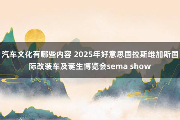 汽车文化有哪些内容 2025年好意思国拉斯维加斯国际改装车及诞生博览会sema show