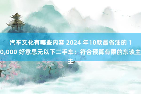 汽车文化有哪些内容 2024 年10款最省油的 10,000 好意思元以下二手车：符合预算有限的东谈主