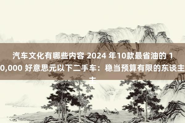 汽车文化有哪些内容 2024 年10款最省油的 10,000 好意思元以下二手车：稳当预算有限的东谈主