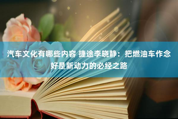 汽车文化有哪些内容 捷途李晓静：把燃油车作念好是新动力的必经之路