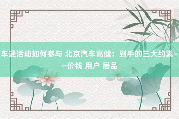 车迷活动如何参与 北京汽车高健：到手的三大约素——价钱 用户 居品