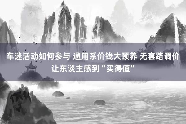 车迷活动如何参与 通用系价钱大颐养 无套路调价让东谈主感到“买得值”