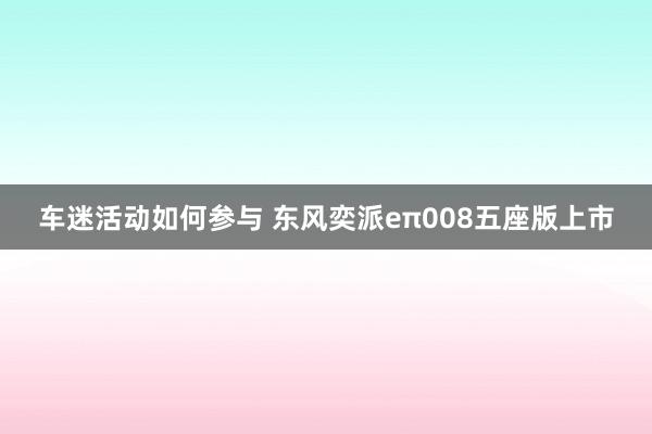 车迷活动如何参与 东风奕派eπ008五座版上市