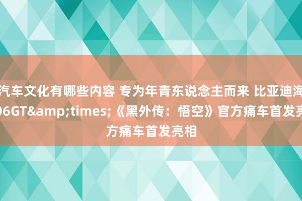 汽车文化有哪些内容 专为年青东说念主而来 比亚迪海豹06GT&times;《黑外传：悟空》官方痛车首发亮相