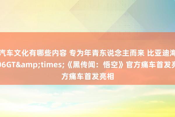 汽车文化有哪些内容 专为年青东说念主而来 比亚迪海豹06GT&times;《黑传闻：悟空》官方痛车首发亮相