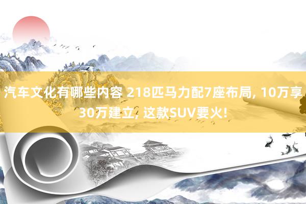 汽车文化有哪些内容 218匹马力配7座布局, 10万享30万建立, 这款SUV要火!