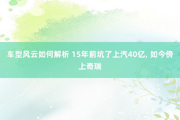 车型风云如何解析 15年前坑了上汽40亿, 如今傍上奇瑞