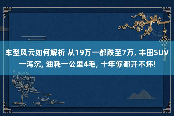 车型风云如何解析 从19万一都跌至7万, 丰田SUV一泻沉, 油耗一公里4毛, 十年你都开不坏!