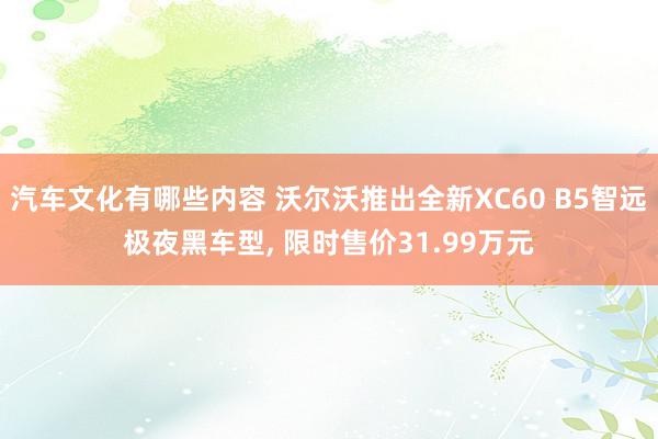 汽车文化有哪些内容 沃尔沃推出全新XC60 B5智远极夜黑车型, 限时售价31.99万元